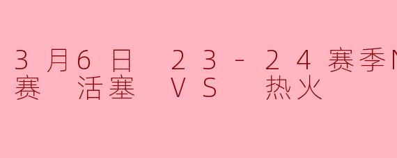 3月6日 23-24赛季NBA常规赛 活塞 VS 热火